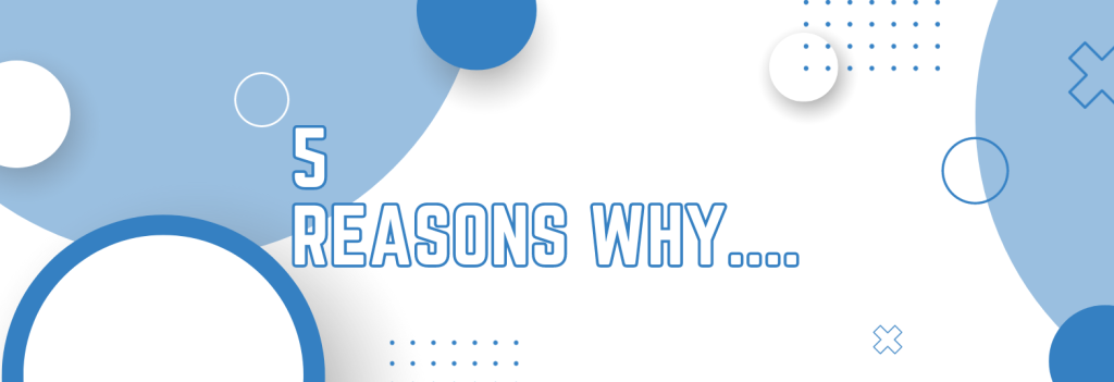 5 Reasons Why…..